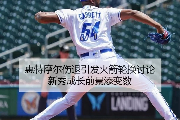 惠特摩尔伤退引发火箭轮换讨论 新秀成长前景添变数