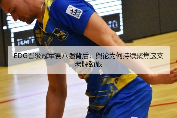 EDG晋级冠军赛八强背后：舆论为何持续聚焦这支老牌劲旅