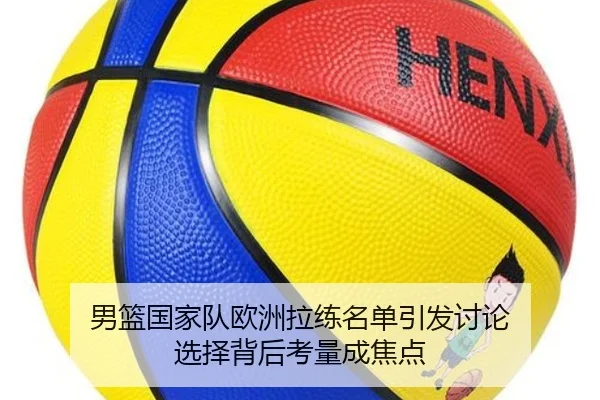 男篮国家队欧洲拉练名单引发讨论 选择背后考量成焦点